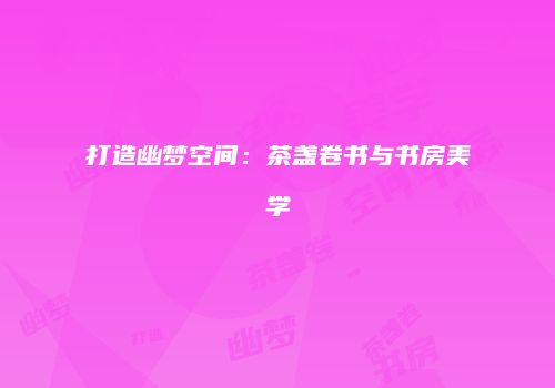 打造幽梦空间：茶盏卷书与书房美学
