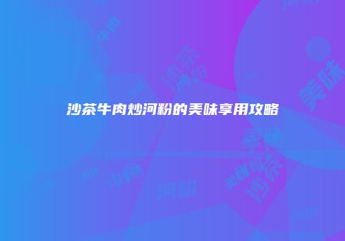 沙茶牛肉炒河粉的美味享用攻略