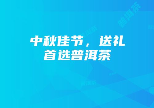 中秋佳节，送礼首选普洱茶