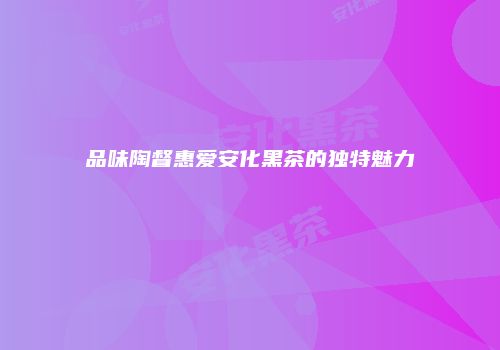 品味陶督惠爱安化黑茶的独特魅力