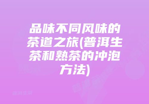 品味不同风味的茶道之旅(普洱生茶和熟茶的冲泡方法)