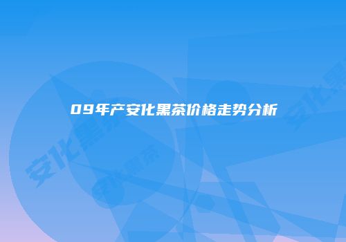 09年产安化黑茶价格走势分析