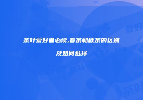 茶叶爱好者必读,春茶和秋茶的区别及如何选择