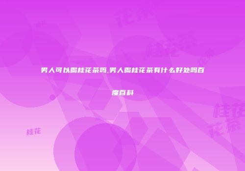 男人可以喝桂花茶吗,男人喝桂花茶有什么好处吗百度百科