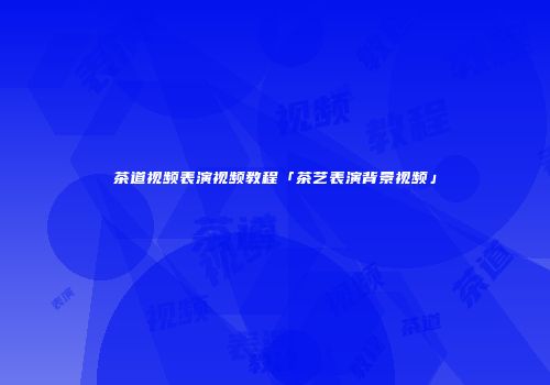 茶道视频表演视频教程「茶艺表演背景视频」