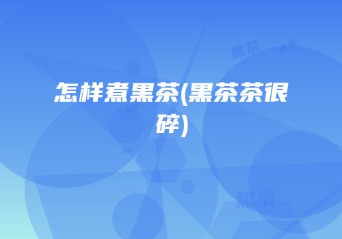 怎样煮黑茶(黑茶茶很碎)