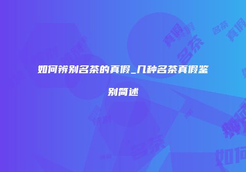 如何辨别名茶的真假_几种名茶真假鉴别简述
