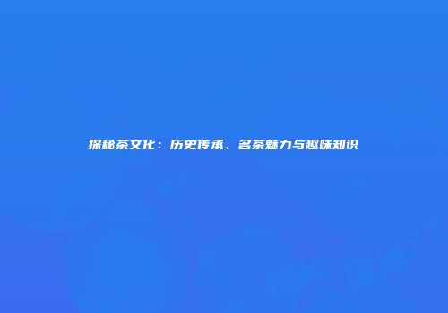 探秘茶文化：历史传承、名茶魅力与趣味知识
