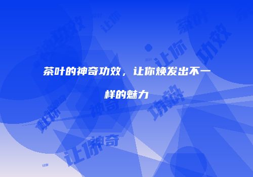 茶叶的神奇功效，让你焕发出不一样的魅力