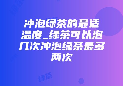 冲泡绿茶的最适温度_绿茶可以泡几次冲泡绿茶最多两次