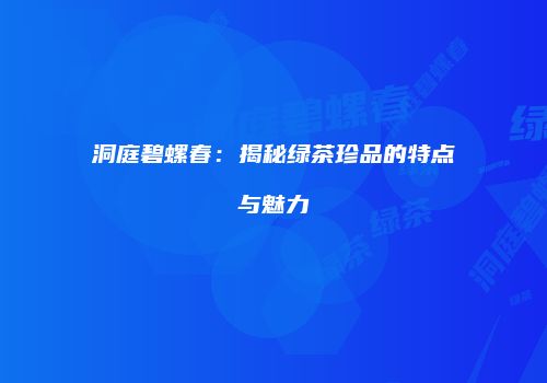 洞庭碧螺春：揭秘绿茶珍品的特点与魅力