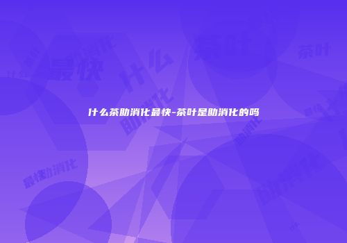 什么茶助消化最快-茶叶是助消化的吗