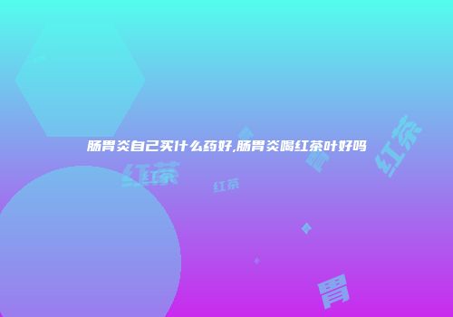 肠胃炎自己买什么药好,肠胃炎喝红茶叶好吗