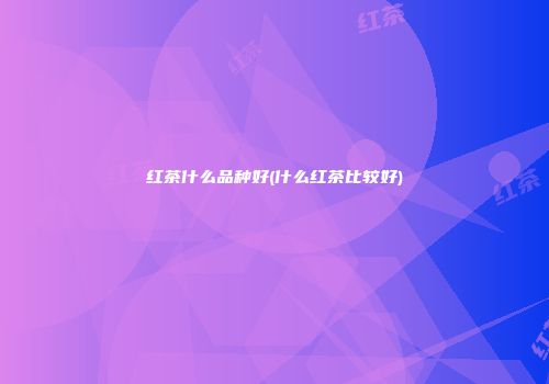 红茶什么品种好(什么红茶比较好)