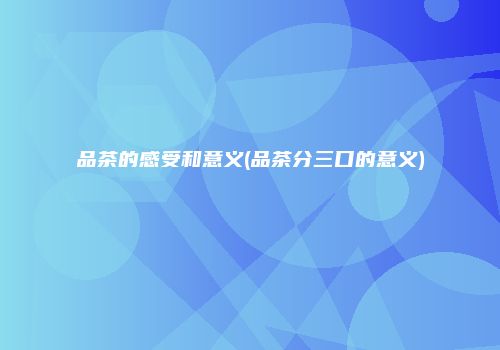 品茶的感受和意义(品茶分三口的意义)