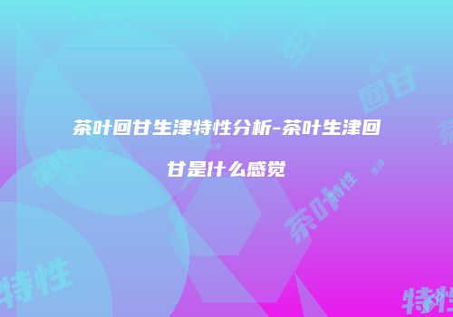 茶叶回甘生津特性分析-茶叶生津回甘是什么感觉