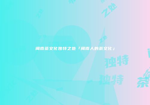 闽南茶文化独特之处「闽南人的茶文化」