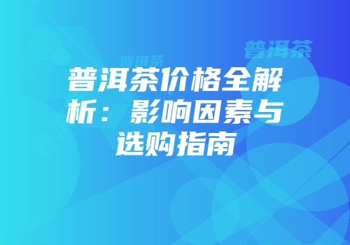 普洱茶价格全解析：影响因素与选购指南