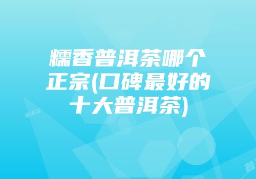 糯香普洱茶哪个正宗(口碑最好的十大普洱茶)