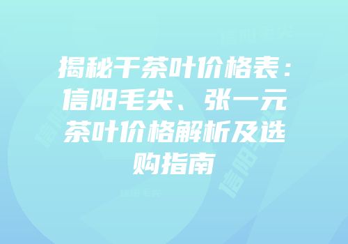 揭秘干茶叶价格表：信阳毛尖、张一元茶叶价格解析及选购指南