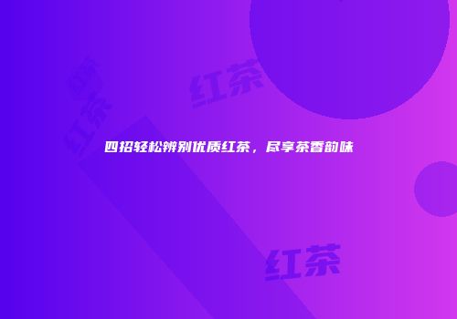 四招轻松辨别优质红茶，尽享茶香韵味