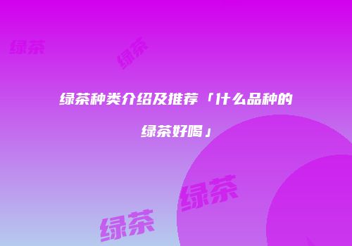 绿茶种类介绍及推荐「什么品种的绿茶好喝」