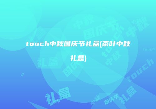 touch中秋国庆节礼盒(茶叶中秋礼盒)
