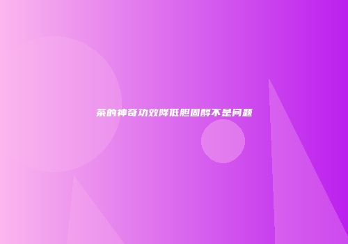 茶的神奇功效降低胆固醇不是问题