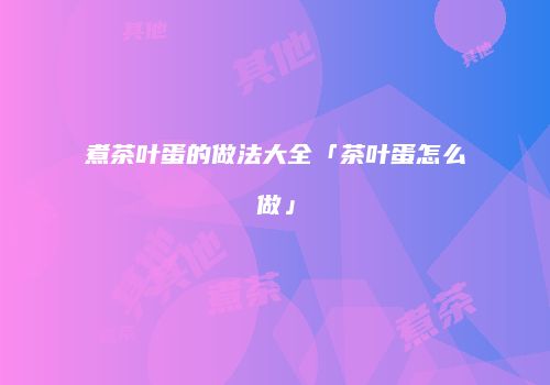 煮茶叶蛋的做法大全「茶叶蛋怎么做」