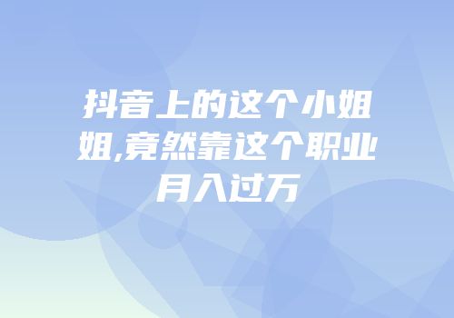 抖音上的这个小姐姐,竟然靠这个职业月入过万