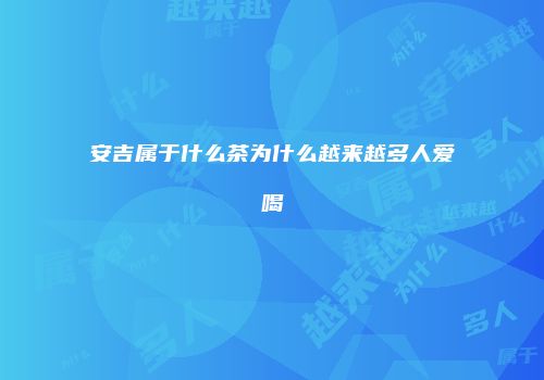 安吉属于什么茶为什么越来越多人爱喝
