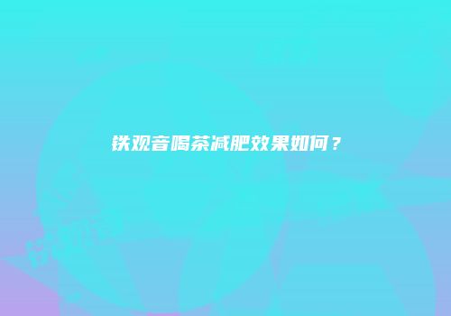 铁观音喝茶减肥效果如何？