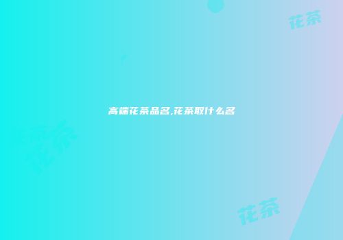 高端花茶品名,花茶取什么名