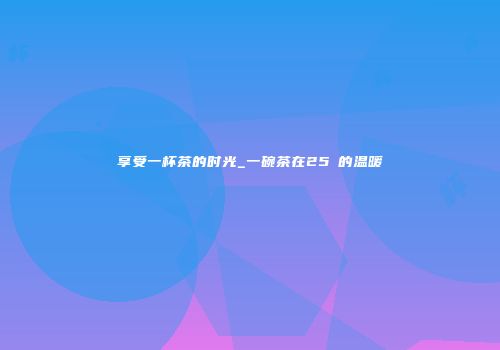 享受一杯茶的时光_一碗茶在25℃的温暖