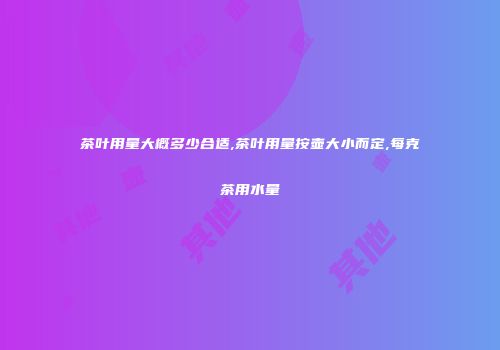 茶叶用量大概多少合适,茶叶用量按壶大小而定,每克茶用水量