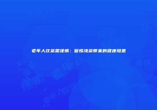 老年人饮茶需谨慎：警惕浓茶带来的健康隐患