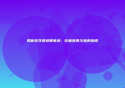 揭秘宣汉县绿源春茶：价格因素与选购指南