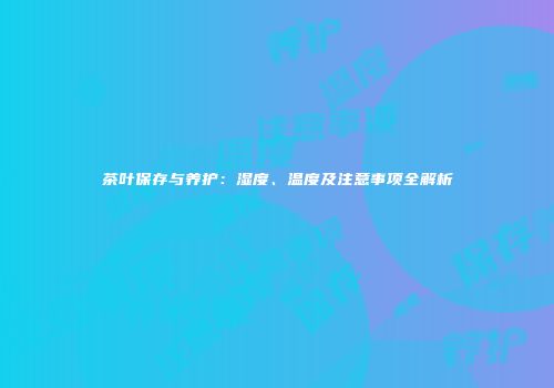 茶叶保存与养护：湿度、温度及注意事项全解析