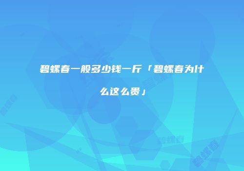 碧螺春一般多少钱一斤「碧螺春为什么这么贵」