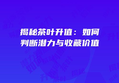 揭秘茶叶升值：如何判断潜力与收藏价值
