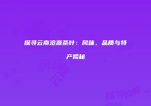 探寻云南沧源茶叶：风味、品质与特产揭秘