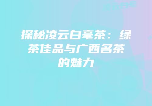 探秘凌云白毫茶：绿茶佳品与广西名茶的魅力