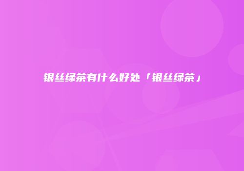 银丝绿茶有什么好处「银丝绿茶」