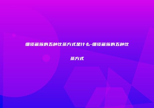细谈藏族的五种饮茶方式是什么-细谈藏族的五种饮茶方式