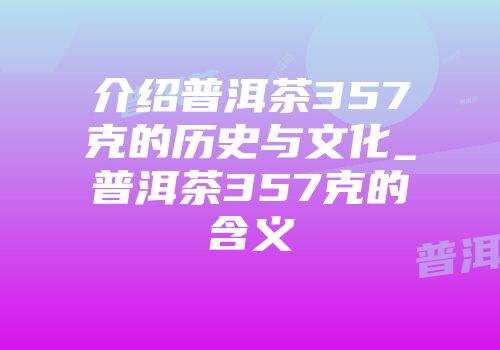 介绍普洱茶357克的历史与文化_普洱茶357克的含义