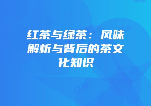 红茶与绿茶：风味解析与背后的茶文化知识