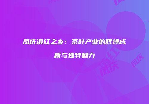 凤庆滇红之乡：茶叶产业的辉煌成就与独特魅力