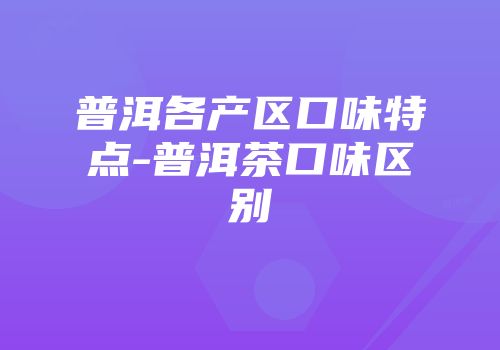 普洱各产区口味特点-普洱茶口味区别