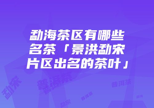 勐海茶区有哪些名茶「景洪勐宋片区出名的茶叶」