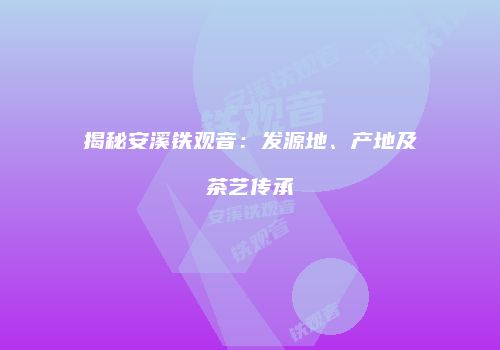 揭秘安溪铁观音：发源地、产地及茶艺传承